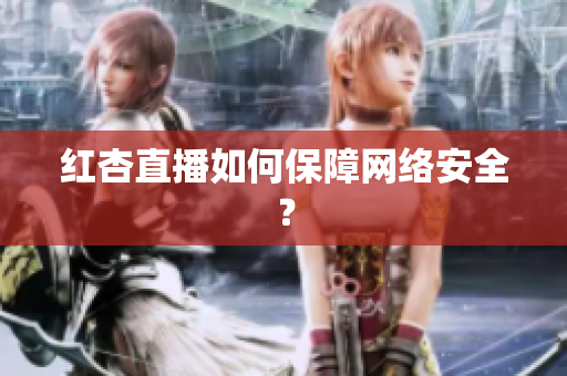 红杏直播如何保障网络安全？