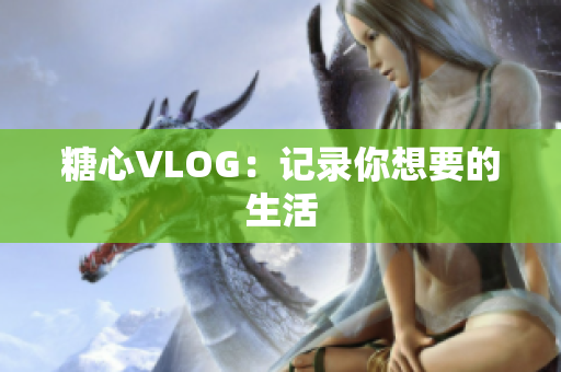 糖心VLOG：记录你想要的生活