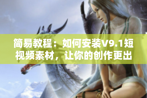简易教程：如何安装V9.1短视频素材，让你的创作更出彩！