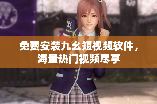 免费安装九幺短视频软件，海量热门视频尽享