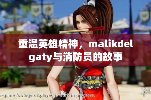 重温英雄精神，malikdelgaty与消防员的故事