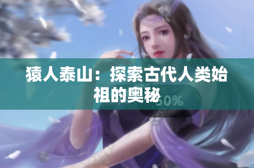 猿人泰山：探索古代人类始祖的奥秘