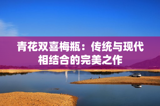 青花双喜梅瓶：传统与现代相结合的完美之作