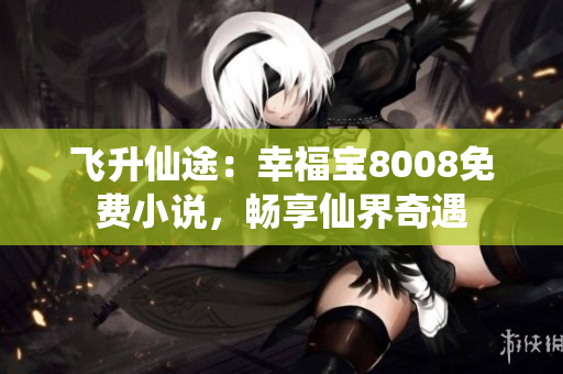 飞升仙途：幸福宝8008免费小说，畅享仙界奇遇