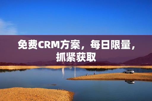 免费CRM方案，每日限量，抓紧获取