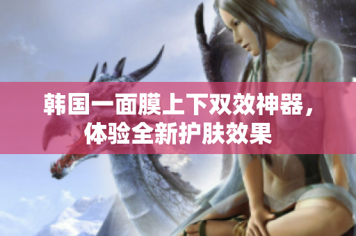 韩国一面膜上下双效神器，体验全新护肤效果