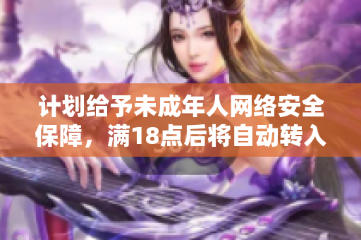 计划给予未成年人网络安全保障，满18点后将自动转入成年保护机制