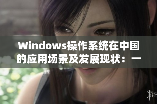 Windows操作系统在中国的应用场景及发展现状：一份调研报告