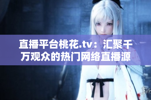 直播平台桃花.tv：汇聚千万观众的热门网络直播源