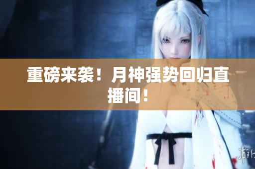 重磅来袭！月神强势回归直播间！