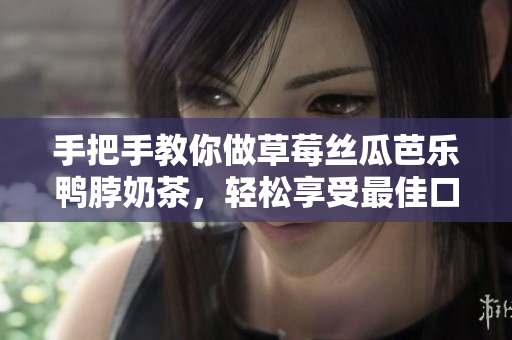 手把手教你做草莓丝瓜芭乐鸭脖奶茶，轻松享受最佳口感
