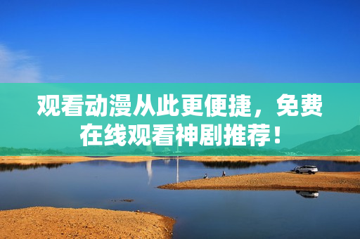 观看动漫从此更便捷，免费在线观看神剧推荐！