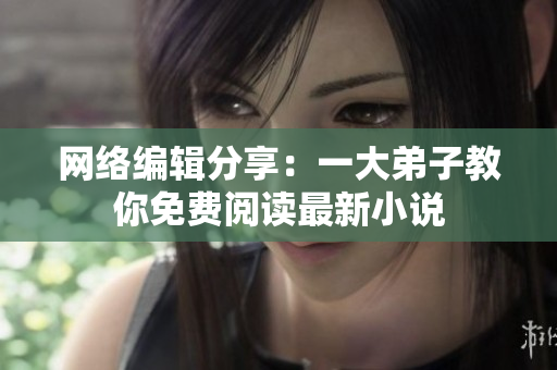 网络编辑分享：一大弟子教你免费阅读最新小说