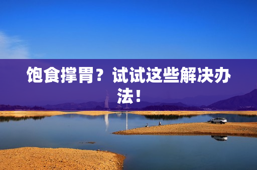 饱食撑胃？试试这些解决办法！