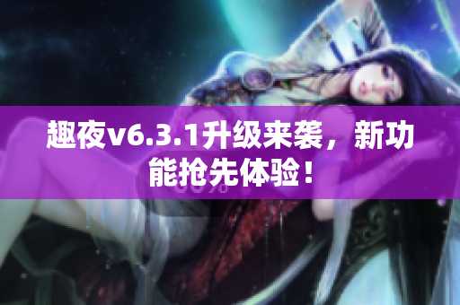 趣夜v6.3.1升级来袭，新功能抢先体验！
