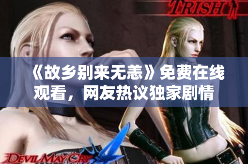 《故乡别来无恙》免费在线观看，网友热议独家剧情