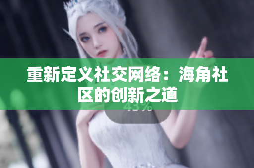 重新定义社交网络：海角社区的创新之道