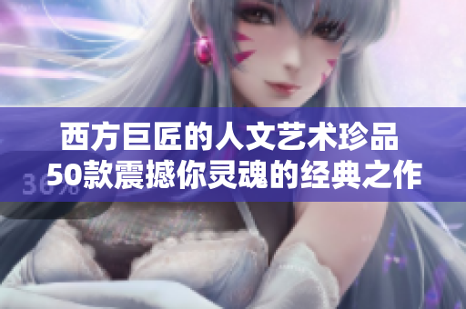 西方巨匠的人文艺术珍品 50款震撼你灵魂的经典之作