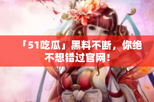 「51吃瓜」黑料不断，你绝不想错过官网！