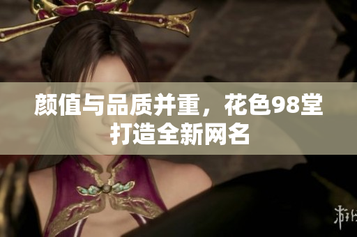 颜值与品质并重，花色98堂打造全新网名