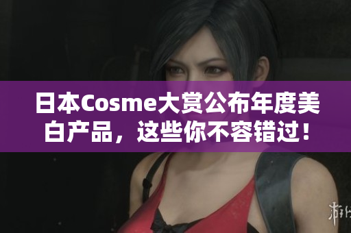 日本Cosme大赏公布年度美白产品，这些你不容错过！