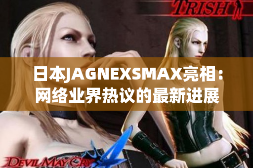 日本JAGNEXSMAX亮相：网络业界热议的最新进展