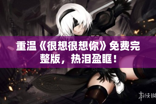 重温《很想很想你》免费完整版，热泪盈眶！