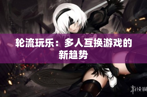 轮流玩乐：多人互换游戏的新趋势