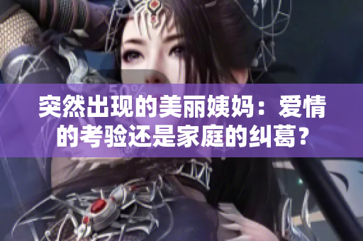 突然出现的美丽姨妈：爱情的考验还是家庭的纠葛？
