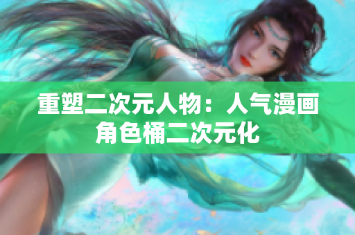 重塑二次元人物：人气漫画角色桶二次元化