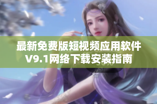 最新免费版短视频应用软件V9.1网络下载安装指南