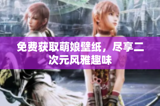 免费获取萌娘壁纸，尽享二次元风雅趣味