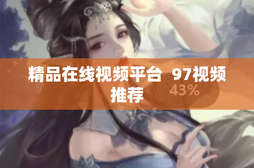 精品在线视频平台  97视频推荐