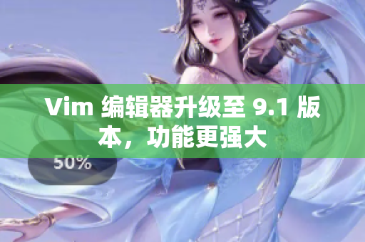 Vim 编辑器升级至 9.1 版本，功能更强大