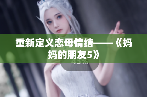 重新定义恋母情结——《妈妈的朋友5》