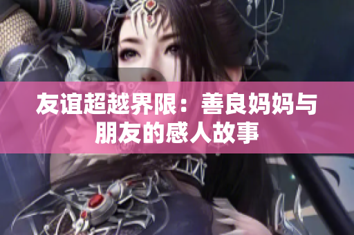 友谊超越界限：善良妈妈与朋友的感人故事