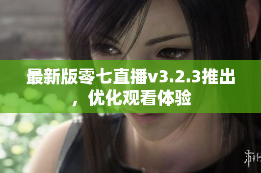 最新版零七直播v3.2.3推出，优化观看体验