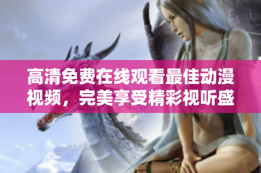 高清免费在线观看最佳动漫视频，完美享受精彩视听盛宴！
