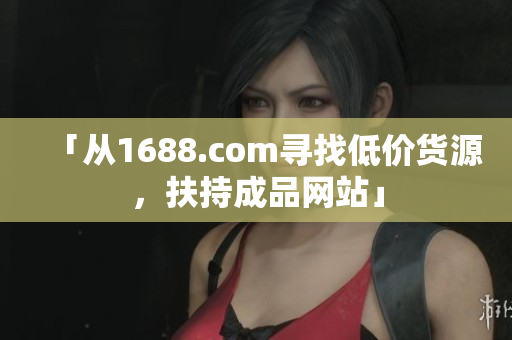 「从1688.com寻找低价货源，扶持成品网站」