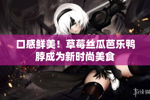 口感鲜美！草莓丝瓜芭乐鸭脖成为新时尚美食