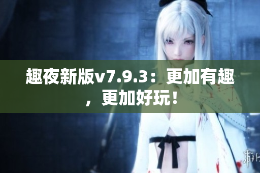 趣夜新版v7.9.3：更加有趣，更加好玩！