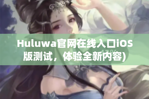 Huluwa官网在线入口iOS版测试，体验全新内容)