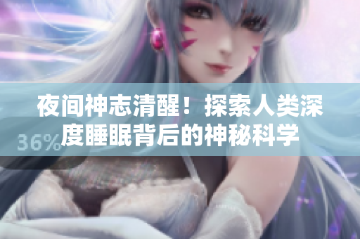 夜间神志清醒！探索人类深度睡眠背后的神秘科学