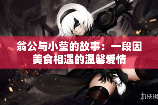 翁公与小莹的故事：一段因美食相遇的温馨爱情