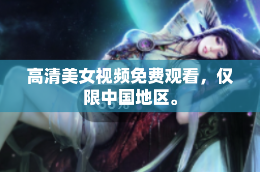 高清美女视频免费观看，仅限中国地区。