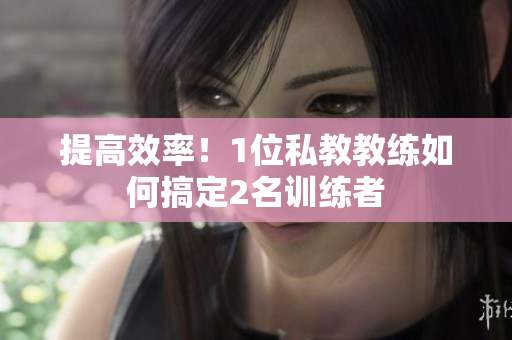 提高效率！1位私教教练如何搞定2名训练者