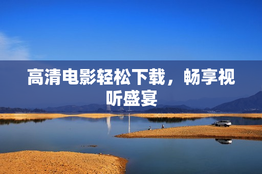 高清电影轻松下载，畅享视听盛宴