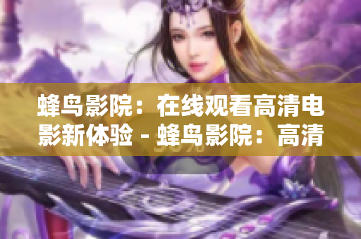 蜂鸟影院：在线观看高清电影新体验 - 蜂鸟影院：高清电影在线新享受
