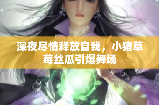 深夜尽情释放自我，小猪草莓丝瓜引爆舞场