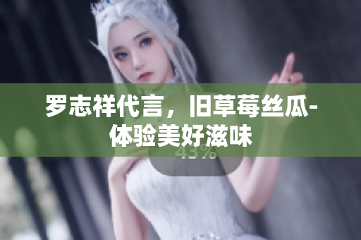 罗志祥代言，旧草莓丝瓜-体验美好滋味